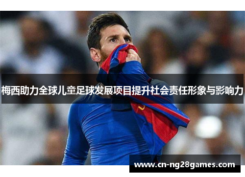 梅西助力全球儿童足球发展项目提升社会责任形象与影响力