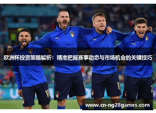 欧洲杯投资策略解析：精准把握赛事动态与市场机会的关键技巧