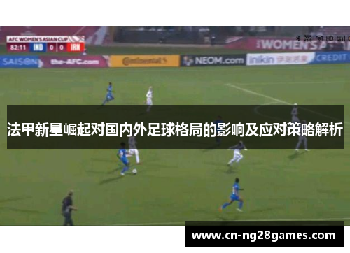 法甲新星崛起对国内外足球格局的影响及应对策略解析