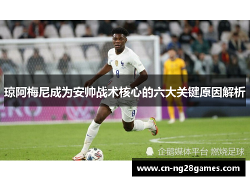 琼阿梅尼成为安帅战术核心的六大关键原因解析