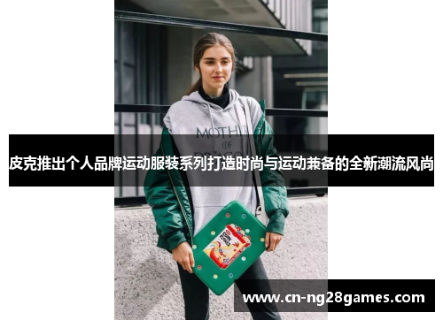 皮克推出个人品牌运动服装系列打造时尚与运动兼备的全新潮流风尚