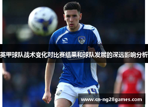 英甲球队战术变化对比赛结果和球队发展的深远影响分析