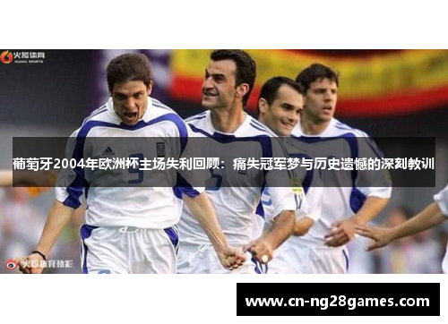 葡萄牙2004年欧洲杯主场失利回顾：痛失冠军梦与历史遗憾的深刻教训