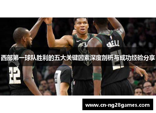 西部第一球队胜利的五大关键因素深度剖析与成功经验分享