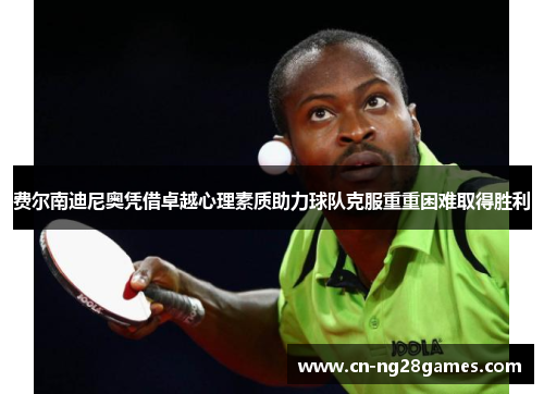 费尔南迪尼奥凭借卓越心理素质助力球队克服重重困难取得胜利