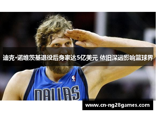 迪克·诺维茨基退役后身家达5亿美元 依旧深远影响篮球界