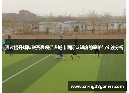 通过提升球队联赛表现促进城市国际认知度的策略与实践分析