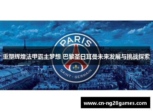 重塑辉煌法甲霸主梦想 巴黎圣日耳曼未来发展与挑战探索