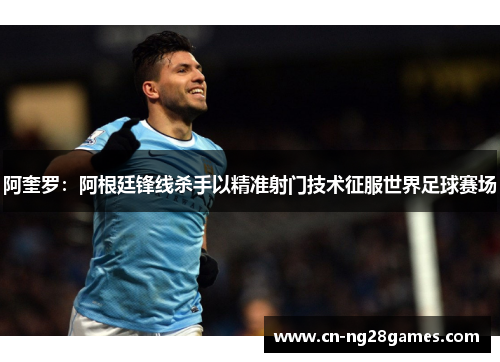 阿奎罗：阿根廷锋线杀手以精准射门技术征服世界足球赛场