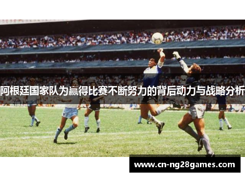 阿根廷国家队为赢得比赛不断努力的背后动力与战略分析
